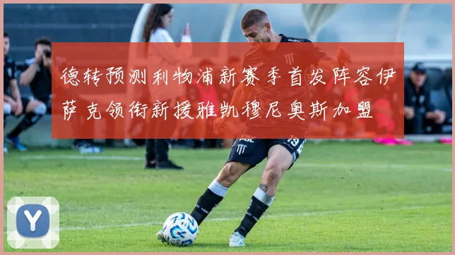 德转预测利物浦新赛季首发阵容伊萨克领衔新援雅凯穆尼奥斯加盟