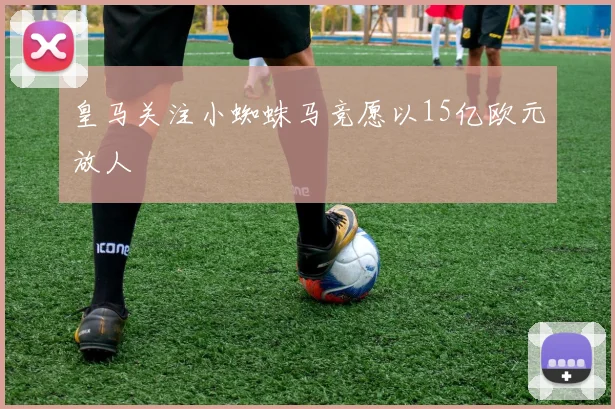 皇马关注小蜘蛛马竞愿以15亿欧元放人
