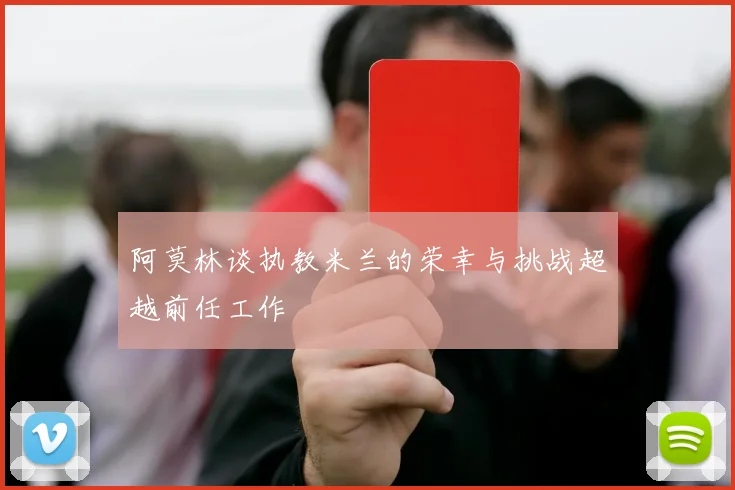 阿莫林谈执教米兰的荣幸与挑战超越前任工作