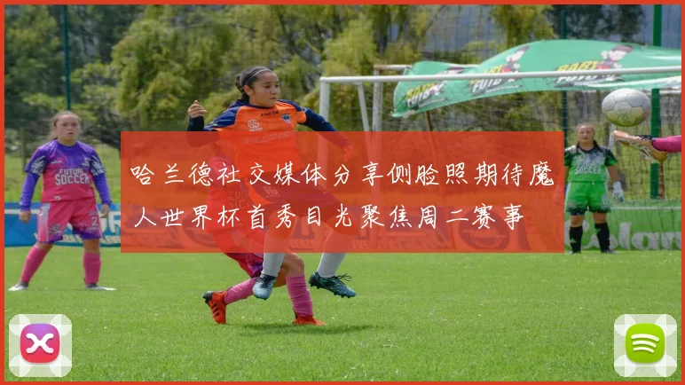 哈兰德社交媒体分享侧脸照期待魔人世界杯首秀目光聚焦周二赛事