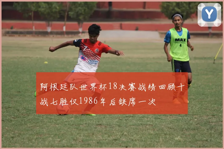 阿根廷队世界杯18决赛战绩回顾十战七胜仅1986年后缺席一次