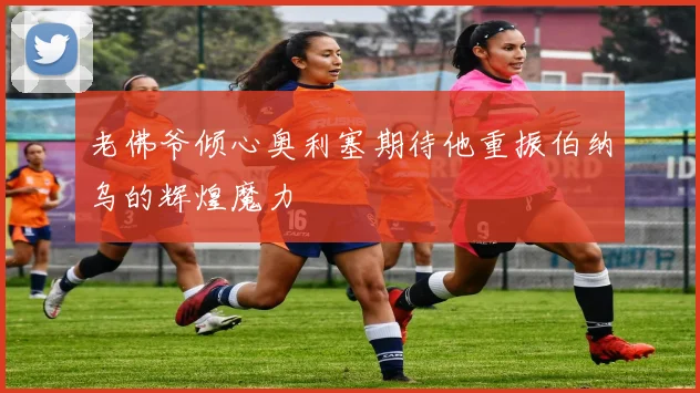 老佛爷倾心奥利塞期待他重振伯纳乌的辉煌魔力