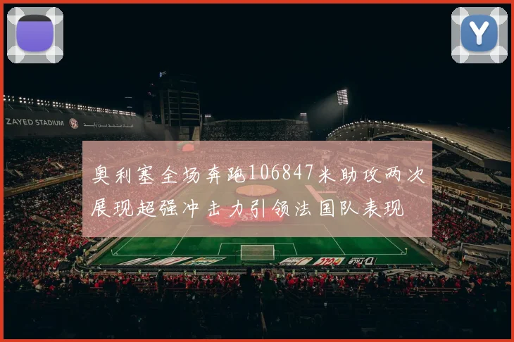 奥利塞全场奔跑106847米助攻两次展现超强冲击力引领法国队表现