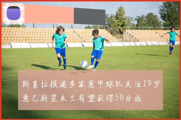 斯基拉报道多家意甲球队关注19岁意乙新星米兰有望获得50分成