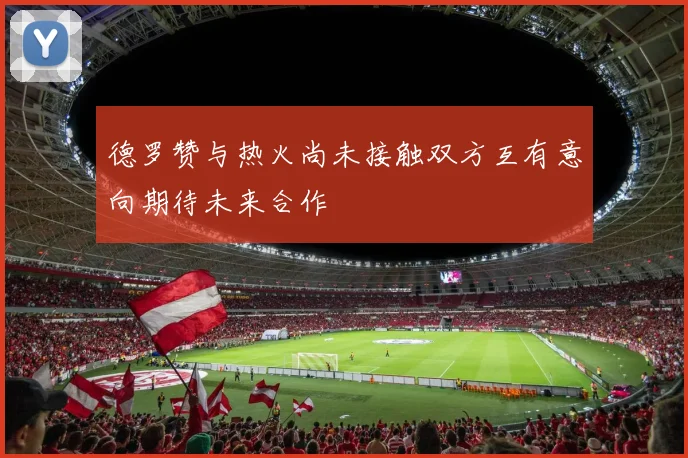 德罗赞与热火尚未接触双方互有意向期待未来合作
