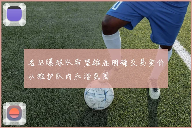名记曝球队希望雄鹿明确交易要价以维护队内和谐氛围