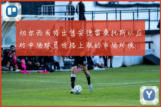 切尔西或将出售安德雷桑托斯以应对中场球员价格上涨的市场环境