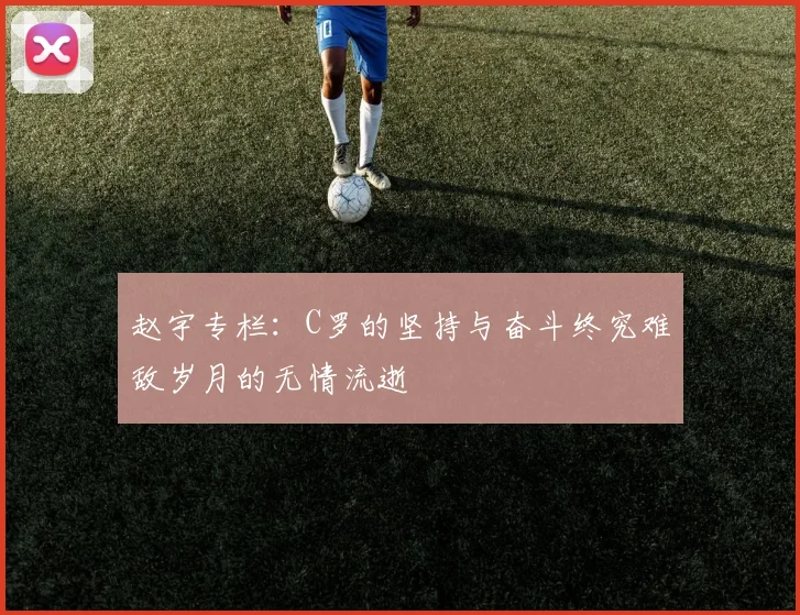 赵宇专栏：C罗的坚持与奋斗终究难敌岁月的无情流逝
