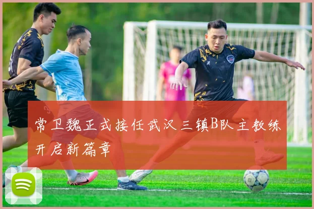 常卫魏正式接任武汉三镇B队主教练开启新篇章