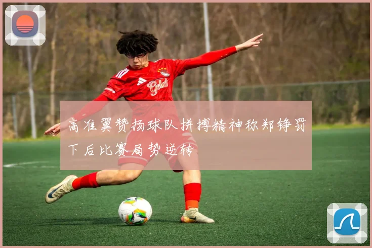 高准翼赞扬球队拼搏精神称郑铮罚下后比赛局势逆转