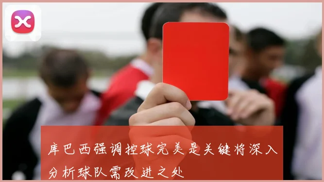 库巴西强调控球完美是关键将深入分析球队需改进之处